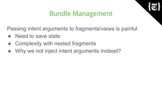 Bundle Management
Passing intent arguments to fragments/views is painful
● Need to save state
● Complexity with nested fragments
● Why we not inject intent arguments instead?
 