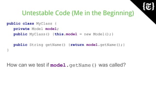 Untestable Code (Me in the Beginning)
public class MyClass {
private Model model;
public MyClass() {this.model = new Model();}
public String getName() {return model.getName();}
}
How can we test if model.getName() was called?
 