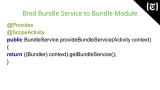 Bind Bundle Service to Bundle Module
@Provides
@ScopeActivity
public BundleService provideBundleService(Activity context)
{
return ((Bundler) context).getBundleService();
}
 