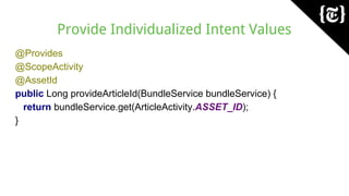 Provide Individualized Intent Values
@Provides
@ScopeActivity
@AssetId
public Long provideArticleId(BundleService bundleService) {
return bundleService.get(ArticleActivity.ASSET_ID);
}
 