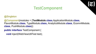 TestComponent
@Singleton
@Component(modules = {TestModule.class,ApplicationModule.class,
FlavorModule.class, TypeModule.class, AnalyticsModule.class, EcommModule.
class, PushModule.class})
public interface TestComponent {
void inject(WebViewUtilTest test);
 