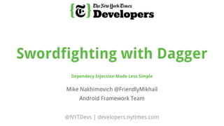 @NYTDevs | developers.nytimes.com
Mike Nakhimovich @FriendlyMikhail
Android Framework Team
Swordfighting with Dagger
Dependecy Injection Made Less Simple
 