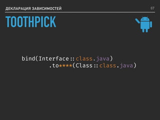 ДЕКЛАРАЦИЯ ЗАВИСИМОСТЕЙ
bind(Interface ::class.java)
.to****(Class ::class.java)
67
TOOTHPICK
 