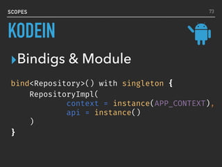 bind<Repository>() with singleton {
RepositoryImpl(
context = instance(APP_CONTEXT),
api = instance()
)
}
SCOPES
▸Bindigs & Module
73
KODEIN
 