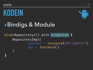bind<Repository>() with singleton {
RepositoryImpl(
context = instance(APP_CONTEXT),
api = instance()
)
}
SCOPES
▸Bindigs & Module
73
KODEIN
 