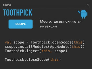 SCOPES
val scope = Toothpick.openScope(this)
scope.installModules(AppModule(this))
Toothpick.inject(this, scope)
Toothpick.closeScope(this)
Место, где выполняются
инъекции
SCOPE
74
TOOTHPICK
 