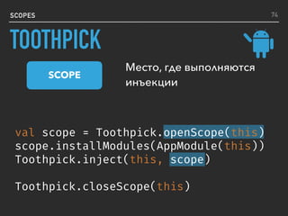 SCOPES
val scope = Toothpick.openScope(this)
scope.installModules(AppModule(this))
Toothpick.inject(this, scope)
Toothpick.closeScope(this)
Место, где выполняются
инъекции
SCOPE
74
TOOTHPICK
 