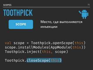 val scope = Toothpick.openScope(this)
scope.installModules(AppModule(this))
Toothpick.inject(this, scope)
Toothpick.closeScope(this)
SCOPES
Место, где выполняются
инъекции
SCOPE
75
TOOTHPICK
 