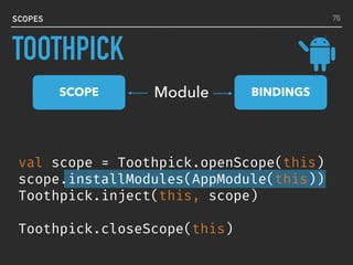 SCOPES
SCOPE BINDINGSModule
76
TOOTHPICK
val scope = Toothpick.openScope(this)
scope.installModules(AppModule(this))
Toothpick.inject(this, scope)
Toothpick.closeScope(this)
 