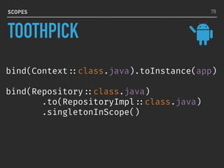 bind(Context ::class.java).toInstance(app)
bind(Repository ::class.java)
.to(RepositoryImpl ::class.java)
.singletonInScope()
SCOPES 78
TOOTHPICK
 