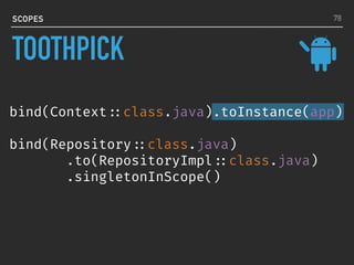 bind(Context ::class.java).toInstance(app)
bind(Repository ::class.java)
.to(RepositoryImpl ::class.java)
.singletonInScope()
SCOPES 78
TOOTHPICK
 