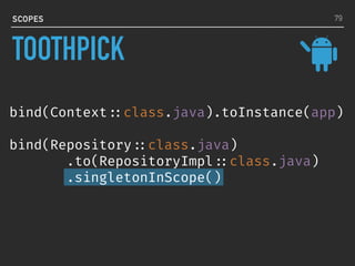 bind(Context ::class.java).toInstance(app)
bind(Repository ::class.java)
.to(RepositoryImpl ::class.java)
.singletonInScope()
SCOPES 79
TOOTHPICK
 