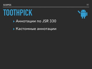 SCOPES
▸ Аннотации по JSR 330
▸ Кастомные аннотации
80
TOOTHPICK
 
