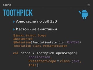 SCOPES
▸ Аннотации по JSR 330
▸ Кастомные аннотации
val scope = Toothpick.openScopes(
application,
PresenterScope ::class.java,
this)
@javax.inject.Scope
@Documented
@Retention(AnnotationRetention.RUNTIME)
annotation class PresenterScope
80
TOOTHPICK
 
