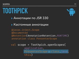 SCOPES
▸ Аннотации по JSR 330
▸ Кастомные аннотации
val scope = Toothpick.openScopes(
application,
PresenterScope ::class.java,
this)
@javax.inject.Scope
@Documented
@Retention(AnnotationRetention.RUNTIME)
annotation class PresenterScope
80
TOOTHPICK
 