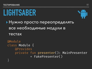 ТЕСТИРОВАНИЕ
▸ Нужно просто переопределять
все необходимые модули в
тестах
@Module
class Module {
@Provides
private fun presenter(): MainPresenter
= FakePresenter()
}
82
LIGHTSABER
 