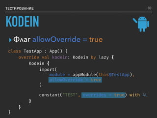 ТЕСТИРОВАНИЕ
class TestApp : App() {
override val kodein: Kodein by lazy {
Kodein {
import(
module = appModule(this@TestApp),
allowOverride = true
)
constant("TEST", overrides = true) with 4L
}
}
}
▸ Флаг allowOverride = true
83
KODEIN
 