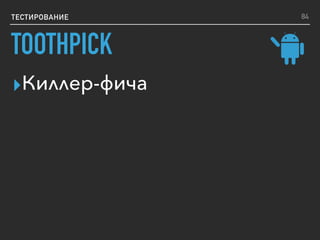 ТЕСТИРОВАНИЕ
▸Киллер-фича
84
TOOTHPICK
 
