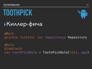 ТЕСТИРОВАНИЕ
▸Киллер-фича
@Mock
private lateinit var repository: Repository
@Rule
@JvmField
var toothPickRule = ToothPickRule(this, app)
84
TOOTHPICK
 