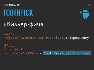 ТЕСТИРОВАНИЕ
▸Киллер-фича
@Mock
private lateinit var repository: Repository
@Rule
@JvmField
var toothPickRule = ToothPickRule(this, app)
84
TOOTHPICK
 