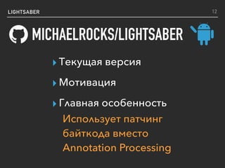LIGHTSABER
MICHAELROCKS/LIGHTSABER
12
▸ Текущая версия
▸ Мотивация
▸ Главная особенность
Использует патчинг
байткода вместо
Annotation Processing
 