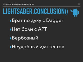 LIGHTSABER.CONCLUSION()
ЕСТЬ ЛИ ЖИЗНЬ БЕЗ DAGGER’A?
▸Брат по духу с Dagger
▸Нет боли с APT
▸Вербозный
▸Неудобный для тестов
86
 