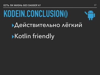 ЕСТЬ ЛИ ЖИЗНЬ БЕЗ DAGGER’A?
KODEIN.CONCLUSION()
▸Действительно лёгкий
▸Kotlin friendly
87
 