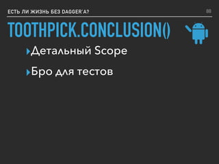 TOOTHPICK.CONCLUSION()
ЕСТЬ ЛИ ЖИЗНЬ БЕЗ DAGGER’A?
▸Детальный Scope
▸Бро для тестов
88
 