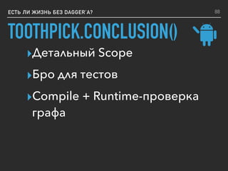 TOOTHPICK.CONCLUSION()
ЕСТЬ ЛИ ЖИЗНЬ БЕЗ DAGGER’A?
▸Детальный Scope
▸Бро для тестов
▸Compile + Runtime-проверка
графа
88
 
