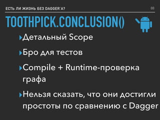 TOOTHPICK.CONCLUSION()
ЕСТЬ ЛИ ЖИЗНЬ БЕЗ DAGGER’A?
▸Детальный Scope
▸Бро для тестов
▸Compile + Runtime-проверка
графа
▸Нельзя сказать, что они достигли
простоты по сравнению с Dagger
88
 