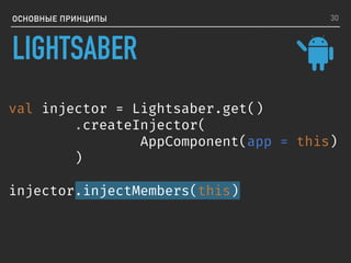 val injector = Lightsaber.get()
.createInjector(
AppComponent(app = this)
)
injector.injectMembers(this)
LIGHTSABER
ОСНОВНЫЕ ПРИНЦИПЫ 30
 