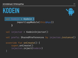 ОСНОВНЫЕ ПРИНЦИПЫ
val kodein = Kodein {
import(appModule(this@App))
}
val injector = KodeinInjector()
val prefs: SharedPreferences by injector.instance()
override fun onCreate() {
super.onCreate()
injector.inject(kodein)
}
33
KODEIN
 