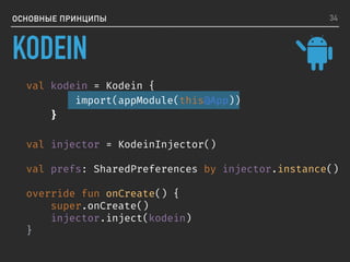 ОСНОВНЫЕ ПРИНЦИПЫ
val kodein = Kodein {
import(appModule(this@App))
}
val injector = KodeinInjector()
val prefs: SharedPreferences by injector.instance()
override fun onCreate() {
super.onCreate()
injector.inject(kodein)
}
34
KODEIN
 