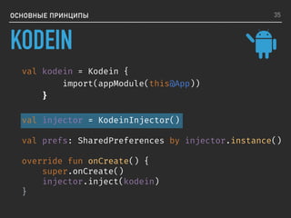 ОСНОВНЫЕ ПРИНЦИПЫ
val kodein = Kodein {
import(appModule(this@App))
}
val injector = KodeinInjector()
val prefs: SharedPreferences by injector.instance()
override fun onCreate() {
super.onCreate()
injector.inject(kodein)
}
35
KODEIN
 
