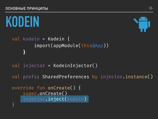 ОСНОВНЫЕ ПРИНЦИПЫ
val kodein = Kodein {
import(appModule(this@App))
}
val injector = KodeinInjector()
val prefs: SharedPreferences by injector.instance()
override fun onCreate() {
super.onCreate()
injector.inject(kodein)
}
36
KODEIN
 