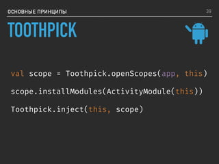 ОСНОВНЫЕ ПРИНЦИПЫ
val scope = Toothpick.openScopes(app, this)
scope.installModules(ActivityModule(this))
Toothpick.inject(this, scope)
39
TOOTHPICK
 