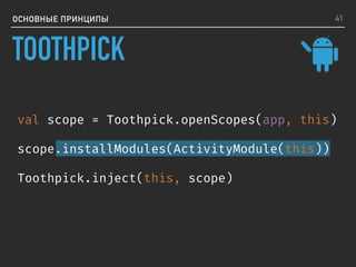 ОСНОВНЫЕ ПРИНЦИПЫ
val scope = Toothpick.openScopes(app, this)
scope.installModules(ActivityModule(this))
Toothpick.inject(this, scope)
41
TOOTHPICK
 