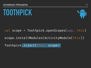 ОСНОВНЫЕ ПРИНЦИПЫ
val scope = Toothpick.openScopes(app, this)
scope.installModules(ActivityModule(this))
Toothpick.inject(this, scope)
42
TOOTHPICK
 