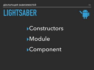 ДЕКЛАРАЦИЯ ЗАВИСИМОСТЕЙ
▸Constructors
▸Module
▸Component
44
LIGHTSABER
 