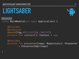 ДЕКЛАРАЦИЯ ЗАВИСИМОСТЕЙ
@Module
class MainModule(val app: Application) {
@Provides
@Singleton
@Named(Tag.APPLICATION_CONTEXT)
private fun context(): Context = app
@Provides
private fun presenter(repo: Repository): Presenter
= PresenterImpl(repo)
}
46
LIGHTSABER
 