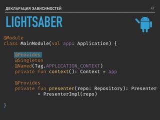 ДЕКЛАРАЦИЯ ЗАВИСИМОСТЕЙ
@Module
class MainModule(val app: Application) {
@Provides
@Singleton
@Named(Tag.APPLICATION_CONTEXT)
private fun context(): Context = app
@Provides
private fun presenter(repo: Repository): Presenter
= PresenterImpl(repo)
}
47
LIGHTSABER
 