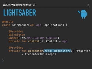 ДЕКЛАРАЦИЯ ЗАВИСИМОСТЕЙ
@Module
class MainModule(val app: Application) {
@Provides
@Singleton
@Named(Tag.APPLICATION_CONTEXT)
private fun context(): Context = app
@Provides
private fun presenter(repo: Repository): Presenter
= PresenterImpl(repo)
}
48
LIGHTSABER
 