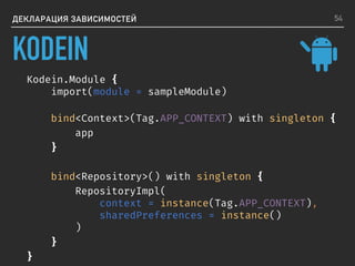 ДЕКЛАРАЦИЯ ЗАВИСИМОСТЕЙ
Kodein.Module {
import(module = sampleModule)
bind<Context>(Tag.APP_CONTEXT) with singleton {
app
}
bind<Repository>() with singleton {
RepositoryImpl(
context = instance(Tag.APP_CONTEXT),
sharedPreferences = instance()
)
}
}
54
KODEIN
 