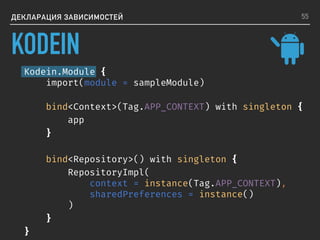 ДЕКЛАРАЦИЯ ЗАВИСИМОСТЕЙ
Kodein.Module {
import(module = sampleModule)
bind<Context>(Tag.APP_CONTEXT) with singleton {
app
}
bind<Repository>() with singleton {
RepositoryImpl(
context = instance(Tag.APP_CONTEXT),
sharedPreferences = instance()
)
}
}
55
KODEIN
 