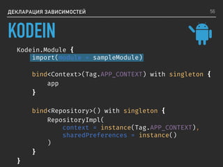 ДЕКЛАРАЦИЯ ЗАВИСИМОСТЕЙ
Kodein.Module {
import(module = sampleModule)
bind<Context>(Tag.APP_CONTEXT) with singleton {
app
}
bind<Repository>() with singleton {
RepositoryImpl(
context = instance(Tag.APP_CONTEXT),
sharedPreferences = instance()
)
}
}
56
KODEIN
 