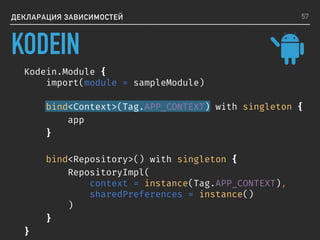 ДЕКЛАРАЦИЯ ЗАВИСИМОСТЕЙ
Kodein.Module {
import(module = sampleModule)
bind<Context>(Tag.APP_CONTEXT) with singleton {
app
}
bind<Repository>() with singleton {
RepositoryImpl(
context = instance(Tag.APP_CONTEXT),
sharedPreferences = instance()
)
}
}
57
KODEIN
 