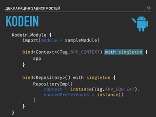 ДЕКЛАРАЦИЯ ЗАВИСИМОСТЕЙ
Kodein.Module {
import(module = sampleModule)
bind<Context>(Tag.APP_CONTEXT) with singleton {
app
}
bind<Repository>() with singleton {
RepositoryImpl(
context = instance(Tag.APP_CONTEXT),
sharedPreferences = instance()
)
}
}
58
KODEIN
 