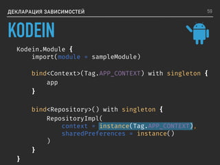 ДЕКЛАРАЦИЯ ЗАВИСИМОСТЕЙ
Kodein.Module {
import(module = sampleModule)
bind<Context>(Tag.APP_CONTEXT) with singleton {
app
}
bind<Repository>() with singleton {
RepositoryImpl(
context = instance(Tag.APP_CONTEXT),
sharedPreferences = instance()
)
}
}
59
KODEIN
 