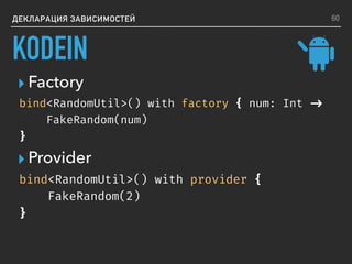 ▸ Provider
▸ Factory
ДЕКЛАРАЦИЯ ЗАВИСИМОСТЕЙ
bind<RandomUtil>() with factory { num: Int ->
FakeRandom(num)
}
bind<RandomUtil>() with provider {
FakeRandom(2)
}
60
KODEIN
 