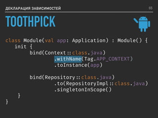 ДЕКЛАРАЦИЯ ЗАВИСИМОСТЕЙ
class Module(val app: Application) : Module() {
init {
bind(Context ::class.java)
.withName(Tag.APP_CONTEXT)
.toInstance(app)
bind(Repository ::class.java)
.to(RepositoryImpl ::class.java)
.singletonInScope()
}
}
65
TOOTHPICK
 